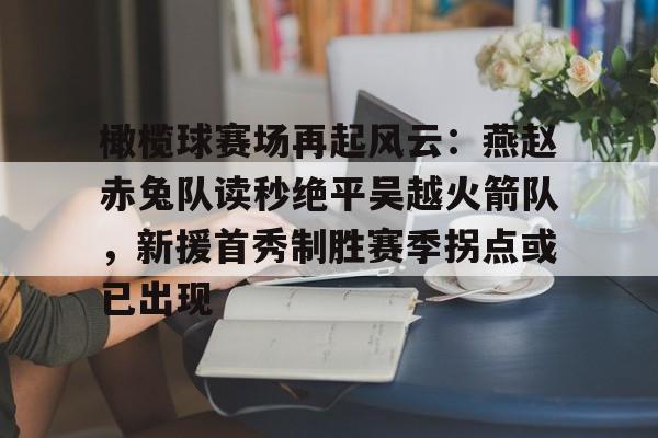 爱游戏官网-橄榄球赛场再起风云：燕赵赤兔队读秒绝平吴越火箭队，新援首秀制胜赛季拐点或已出现的简单介绍