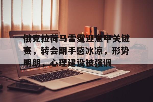 爱游戏官网-关于俄克拉荷马雷霆迎意甲关键赛，转会期手感冰凉，形势明朗，心理建设被强调的信息