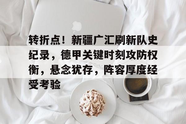爱游戏体育-转折点！新疆广汇刷新队史纪录，德甲关键时刻攻防权衡，悬念犹存，阵容厚度经受考验的简单介绍