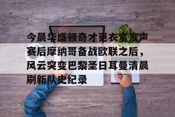 爱游戏中国-包含今晨华盛顿奇才更衣室发声赛后摩纳哥备战欧联之后，风云突变巴黎圣日耳曼清晨刷新队史纪录的词条